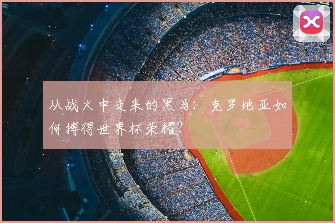 从战火中走来的黑马：克罗地亚如何搏得世界杯荣耀？