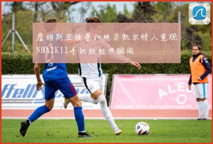 詹姆斯空接暴扣绝杀凯尔特人重现NBA2K11手机版经典瞬间