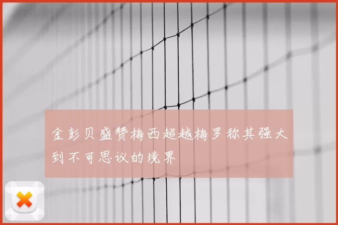 金彭贝盛赞梅西超越梅罗称其强大到不可思议的境界