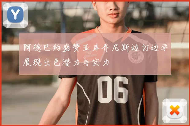 阿德巴约盛赞亚库乔尼斯边打边学展现出色潜力与实力