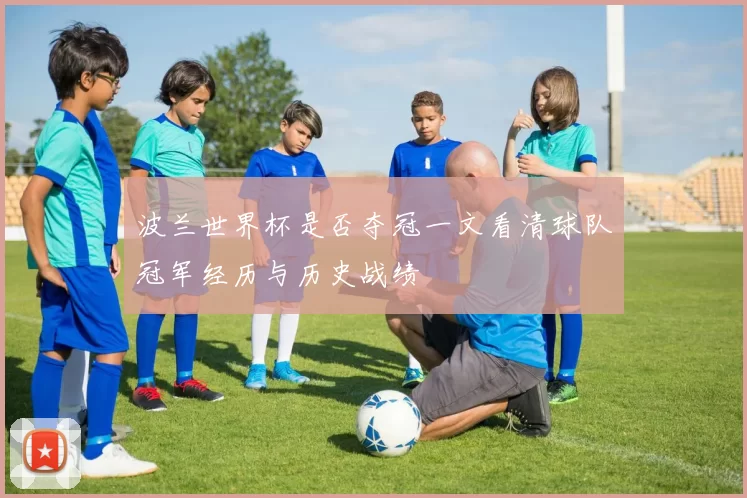 波兰世界杯是否夺冠一文看清球队冠军经历与历史战绩