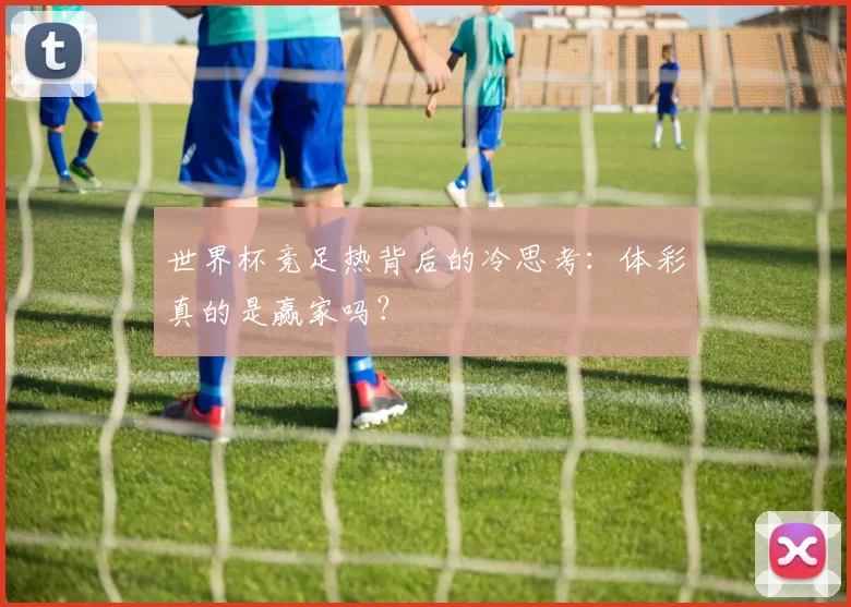 世界杯竞足热背后的冷思考：体彩真的是赢家吗？