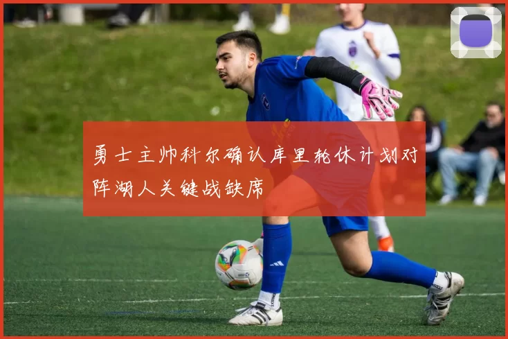 勇士主帅科尔确认库里轮休计划对阵湖人关键战缺席