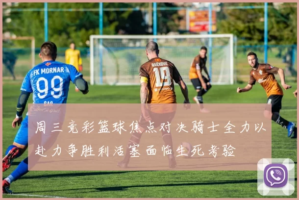 周三竞彩篮球焦点对决骑士全力以赴力争胜利活塞面临生死考验