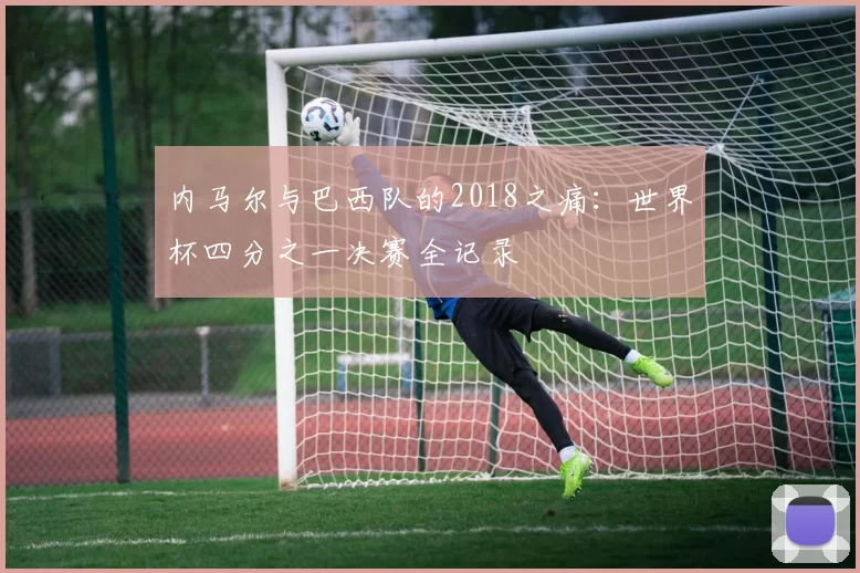 内马尔与巴西队的2018之痛:世界杯四分之一决赛全记录