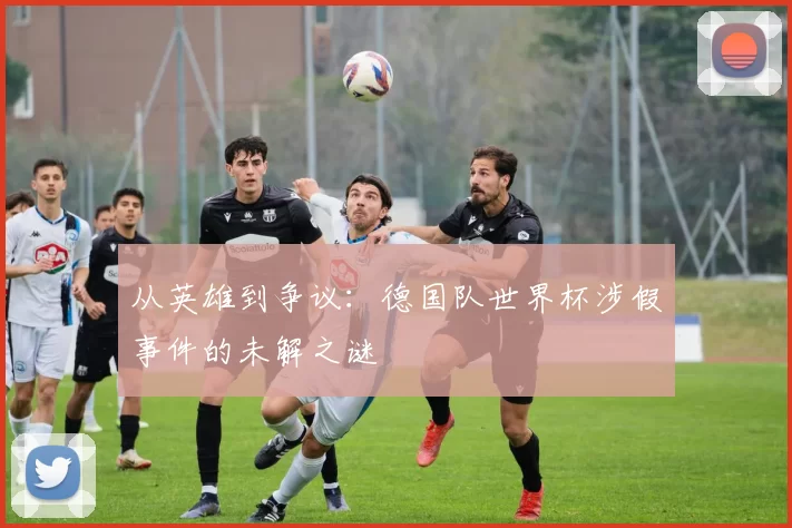 从英雄到争议：德国队世界杯涉假事件的未解之谜