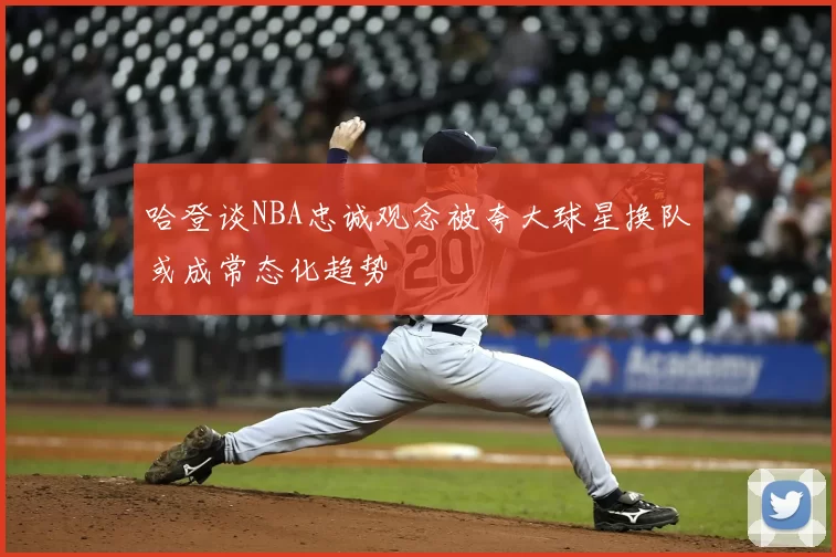 哈登谈NBA忠诚观念被夸大球星换队或成常态化趋势