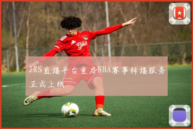 JRS直播平台重启NBA赛事转播服务正式上线