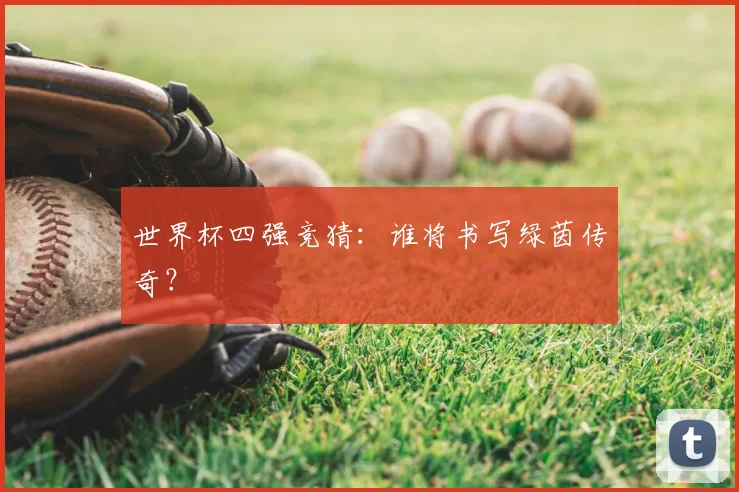 世界杯四强竞猜:谁将书写绿茵传奇?