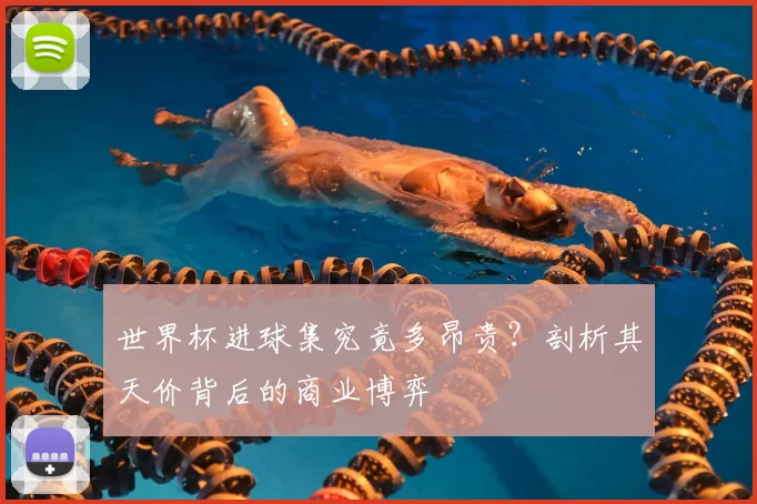 世界杯进球集究竟多昂贵？剖析其天价背后的商业博弈
