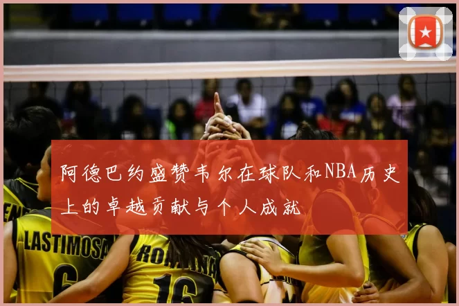 阿德巴约盛赞韦尔在球队和NBA历史上的卓越贡献与个人成就
