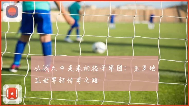 从战火中走来的格子军团:克罗地亚世界杯传奇之路