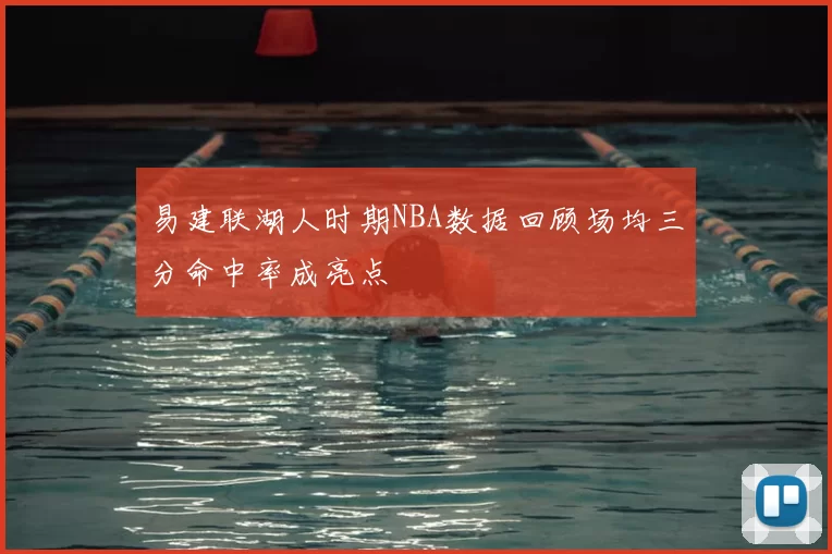 易建联湖人时期NBA数据回顾场均三分命中率成亮点