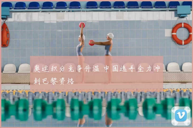 奥运积分竞争升温 中国选手全力冲刺巴黎资格