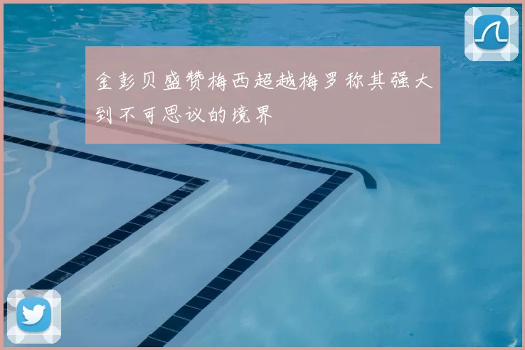 金彭贝盛赞梅西超越梅罗称其强大到不可思议的境界