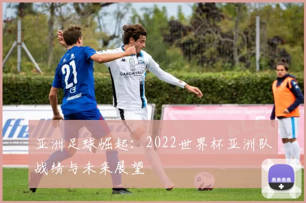 亚洲足球崛起：2022世界杯亚洲队战绩与未来展望