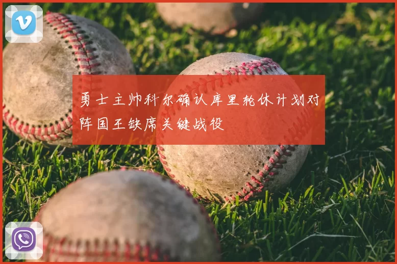 勇士主帅科尔确认库里轮休计划对阵国王缺席关键战役