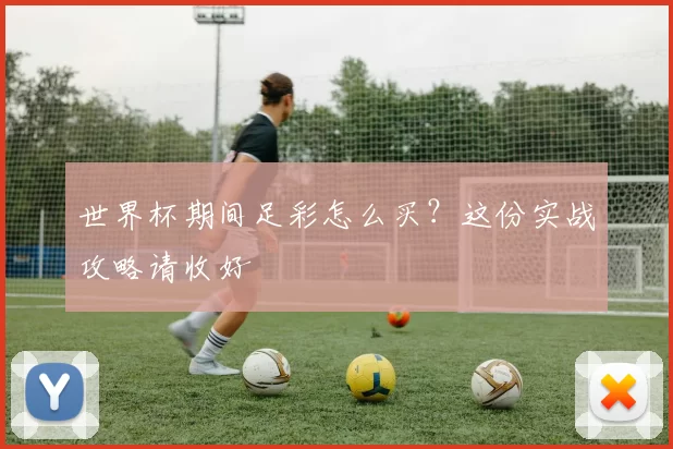 世界杯期间足彩怎么买？这份实战攻略请收好