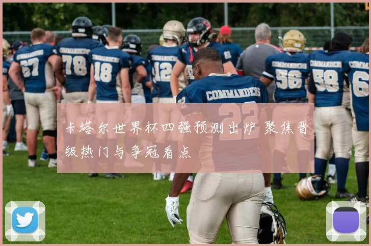 卡塔尔世界杯四强预测出炉 聚焦晋级热门与争冠看点