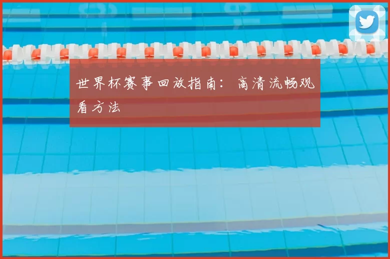 世界杯赛事回放指南：高清流畅观看方法