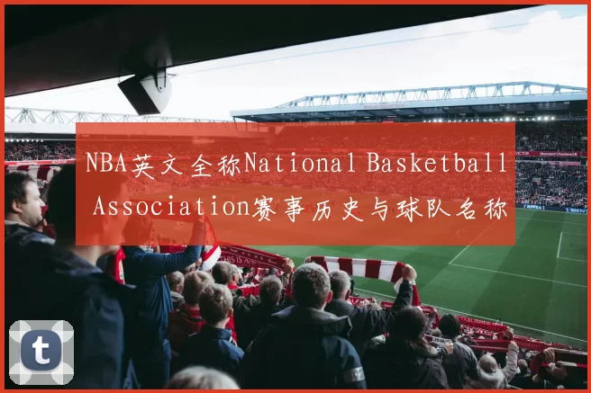 NBA英文全称National Basketball Association赛事历史与球队名称解析