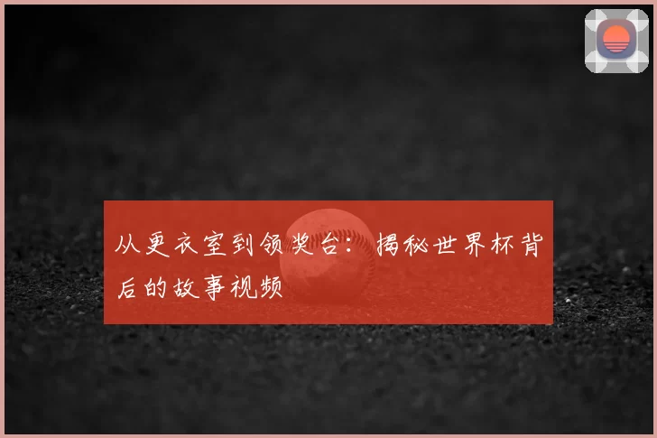 从更衣室到领奖台：揭秘世界杯背后的故事视频