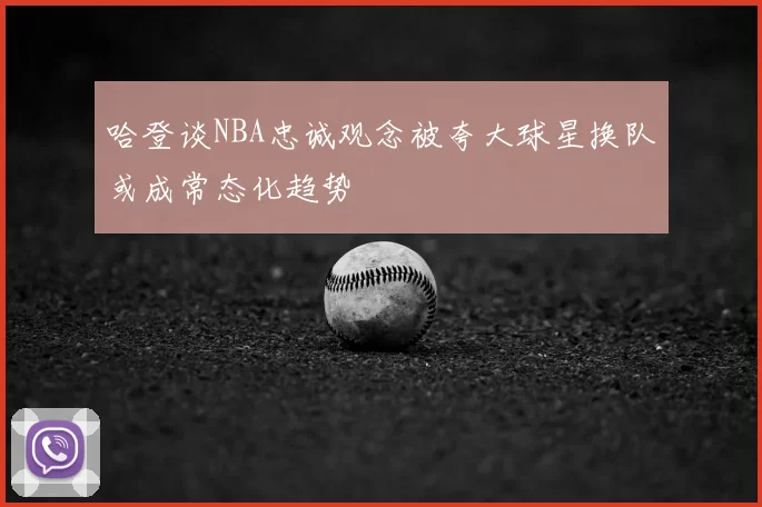 哈登谈NBA忠诚观念被夸大球星换队或成常态化趋势