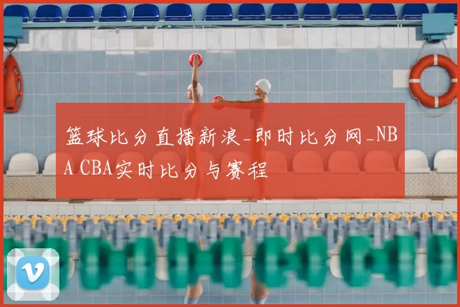 篮球比分直播新浪_即时比分网_NBA CBA实时比分与赛程