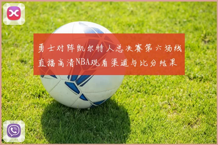 勇士对阵凯尔特人总决赛第六场线直播高清NBA观看渠道与比分结果