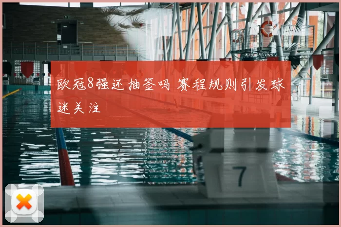欧冠8强还抽签吗 赛程规则引发球迷关注