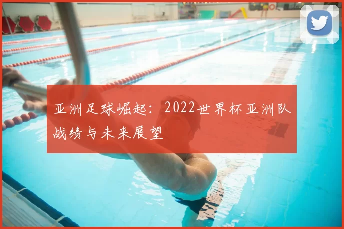 亚洲足球崛起：2022世界杯亚洲队战绩与未来展望