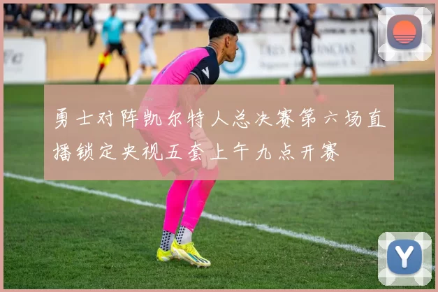 勇士对阵凯尔特人总决赛第六场直播锁定央视五套上午九点开赛
