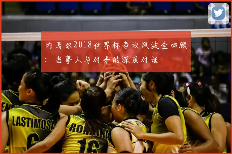 内马尔2018世界杯争议风波全回顾：当事人与对手的深度对话