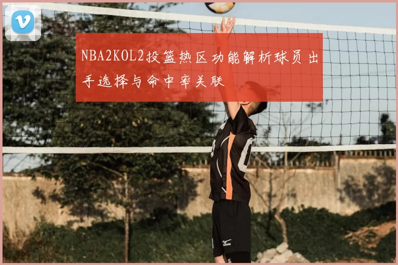 NBA2KOL2投篮热区功能解析球员出手选择与命中率关联