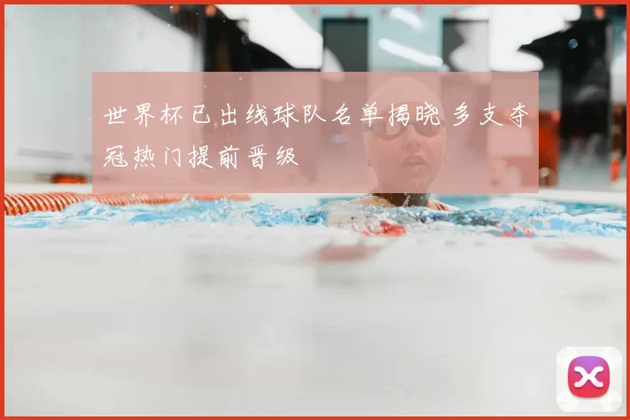 世界杯已出线球队名单揭晓 多支夺冠热门提前晋级