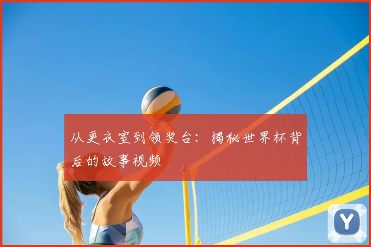 从更衣室到领奖台：揭秘世界杯背后的故事视频