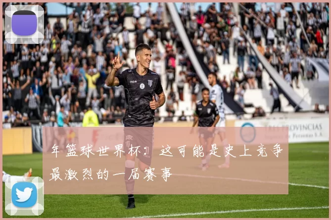 年篮球世界杯：这可能是史上竞争最激烈的一届赛事