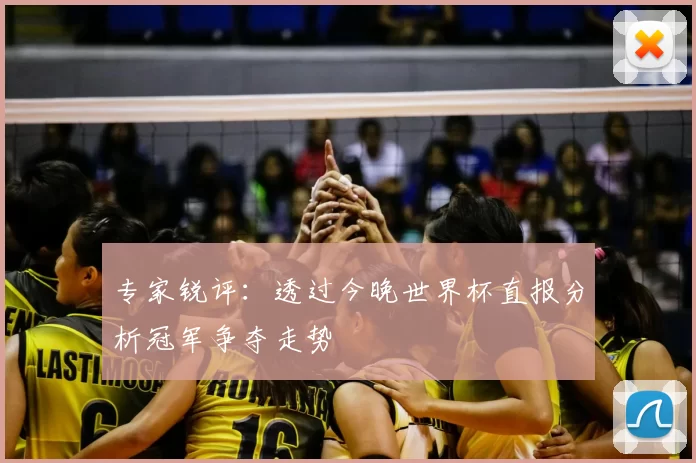 专家锐评:透过今晚世界杯直报分析冠军争夺走势