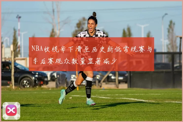 NBA收视率下滑至历史新低常规赛与季后赛观众数量显著减少