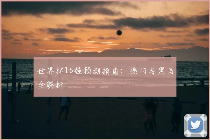 世界杯16强预测指南:热门与黑马全解析