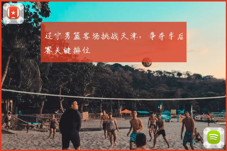 辽宁男篮客场挑战天津，争夺季后赛关键排位