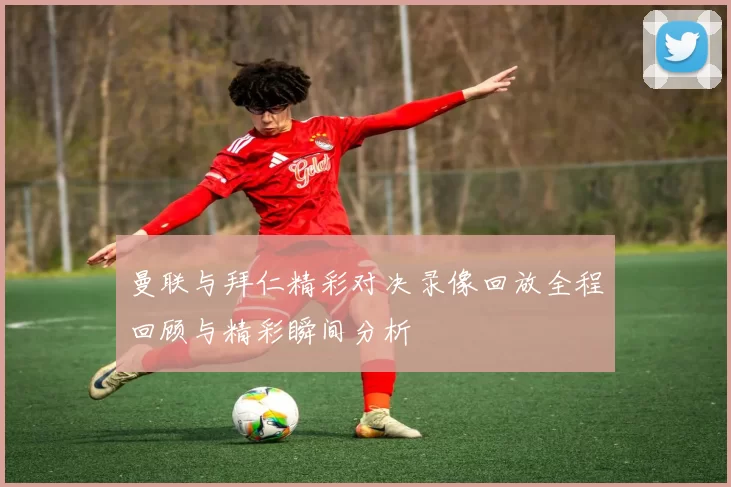 曼联与拜仁精彩对决录像回放全程回顾与精彩瞬间分析