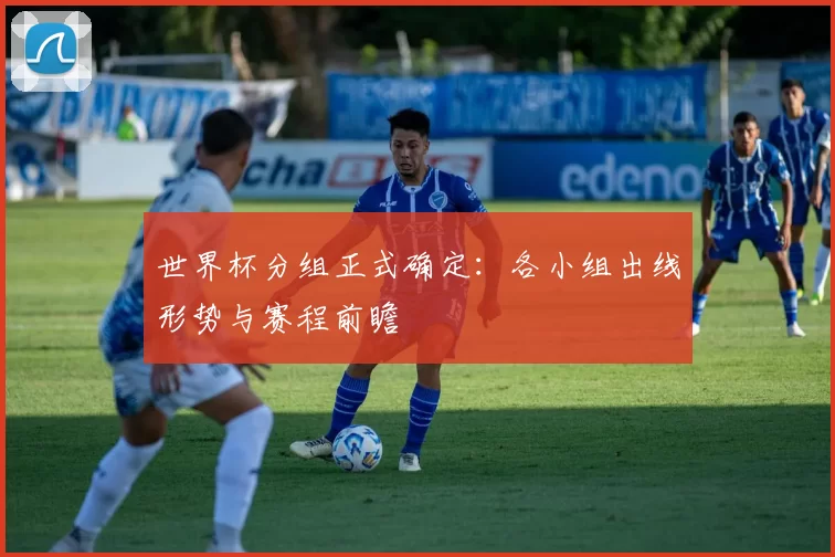 世界杯分组正式确定:各小组出线形势与赛程前瞻