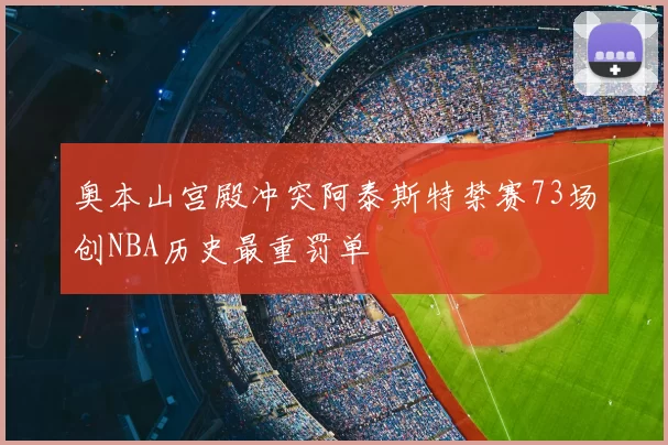 奥本山宫殿冲突阿泰斯特禁赛73场创NBA历史最重罚单
