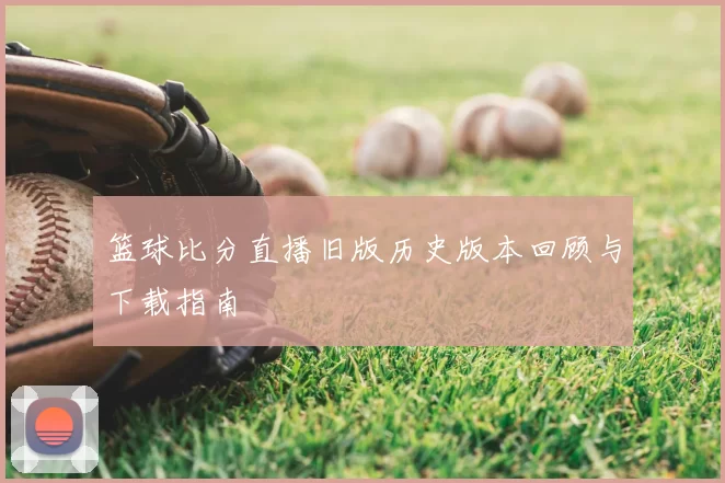 篮球比分直播旧版历史版本回顾与下载指南