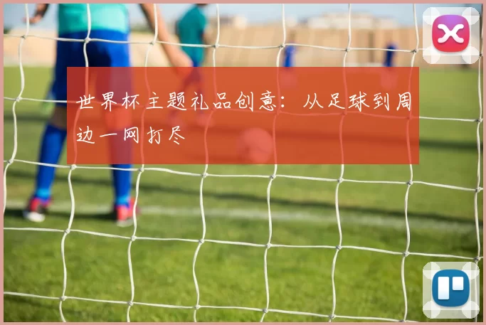 世界杯主题礼品创意:从足球到周边一网打尽