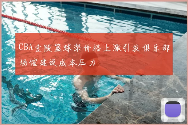 CBA金陵篮球架价格上涨引发俱乐部场馆建设成本压力