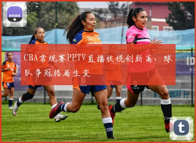 CBA常规赛PPTV直播收视创新高，球队争冠格局生变