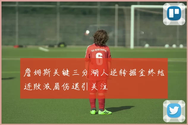 詹姆斯关键三分湖人逆转掘金终结连败浓眉伤退引关注