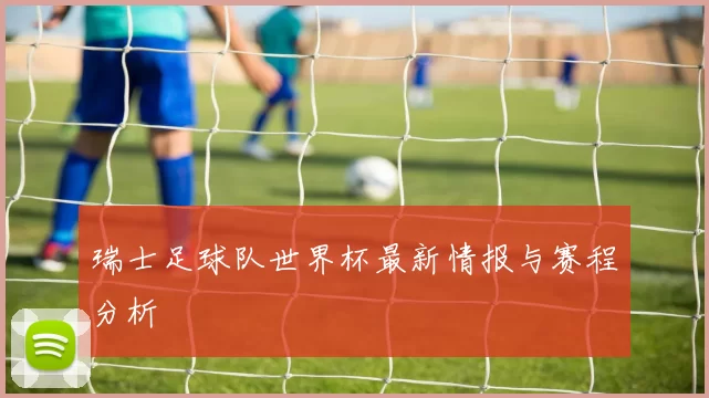 瑞士足球队世界杯最新情报与赛程分析